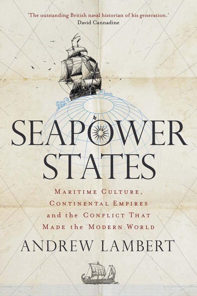 SEAPOWER STATES: MARITIME CULTURE, CONTINENTAL EMPIRES, AND THE CONFLICT THAT MADE THE MODERN WORLD  Andrew Lambert  Yale University Press, £20 (hbk)
