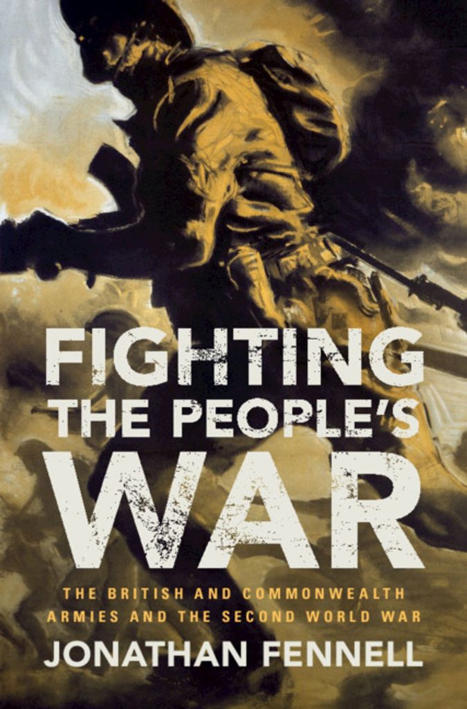 FIGHTING THE PEOPLE’S WAR: THE BRITISH AND COMMONWEALTH ARMIES AND THE SECOND WORLD WAR  Jonathan Fennell  Cambridge University Press, £25 (hbk)