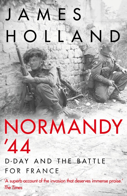 NORMANDY ’44: D-DAY AND THE BATTLE FOR FRANCE  James Holland  Bantam Press, £25 (hbk)