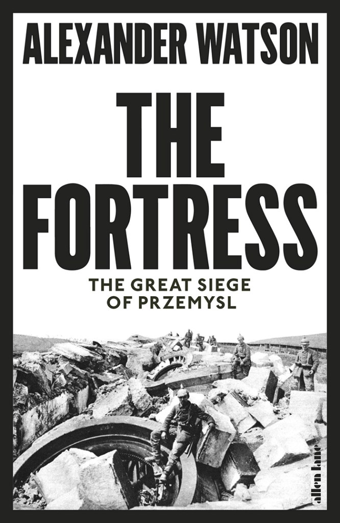 THE FORTRESS: THE GREAT SIEGE OF PRZEMYSL  Alexander Watson  Allen Lane, £25 (hbk)