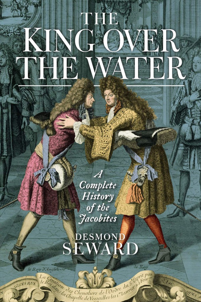 THE KING OVER THE WATER: A COMPLETE HISTORY OF THE JACOBITES  Desmond Seward  Birlinn £25 (hbk)