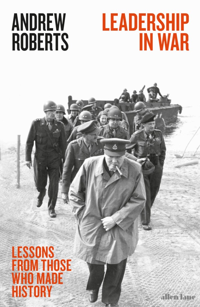 LEADERSHIP AT WAR: LESSONS FROM THOSE WHO MADE HISTORY  Andrew Roberts  Allen Lane, £20 (hbk)  ISBN 978-0241335994