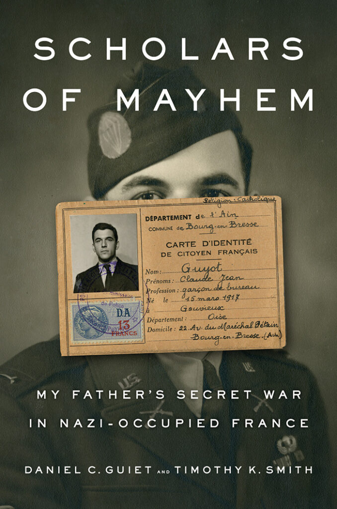 SCHOLARS OF MAYHEM: MY FATHER’S SECRET WAR IN NAZI-OCCUPIED FRANCE Daniel C Guiet and Timothy K Smith Penguin, £20 (hbk) ISBN 978-0735225206 