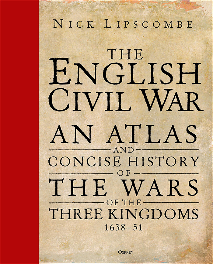 THE ENGLISH CIVIL WAR: An Atlas and Concise History of the Wars of the Three Kingdoms, 1639–51  Colonel Nick Lipscombe Osprey, £50 (hbk) ISBN 978-1472829726 